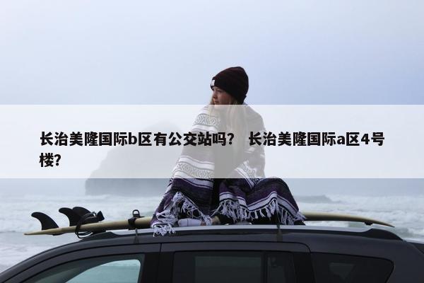 长治美隆国际b区有公交站吗？ 长治美隆国际a区4号楼？