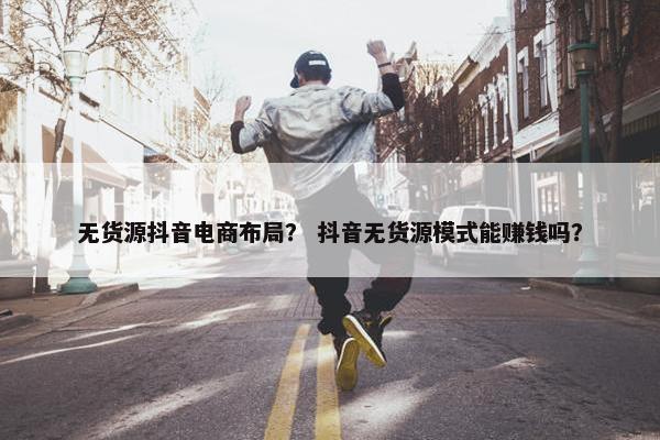 无货源抖音电商布局？ 抖音无货源模式能赚钱吗？