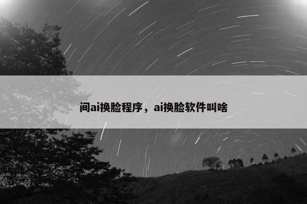 间ai换脸程序，ai换脸软件叫啥