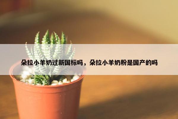 朵拉小羊奶过新国标吗，朵拉小羊奶粉是国产的吗