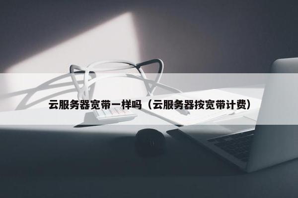 云服务器宽带一样吗（云服务器按宽带计费）