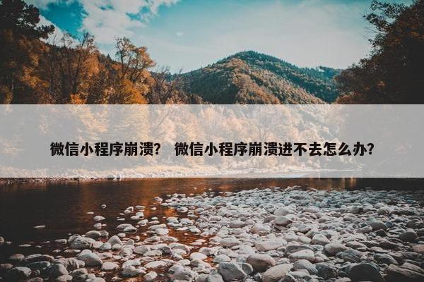 微信小程序崩溃？ 微信小程序崩溃进不去怎么办？