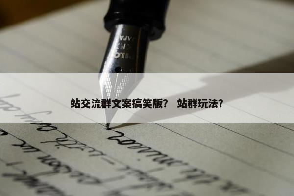 站交流群文案搞笑版？ 站群玩法？