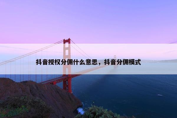 抖音授权分佣什么意思，抖音分佣模式