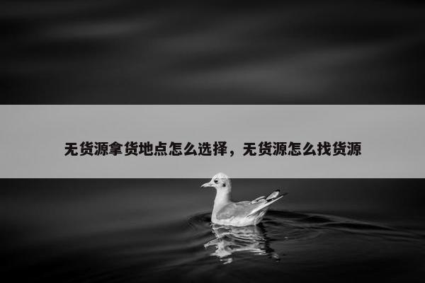 无货源拿货地点怎么选择，无货源怎么找货源