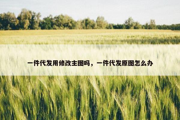 一件代发用修改主图吗，一件代发原图怎么办