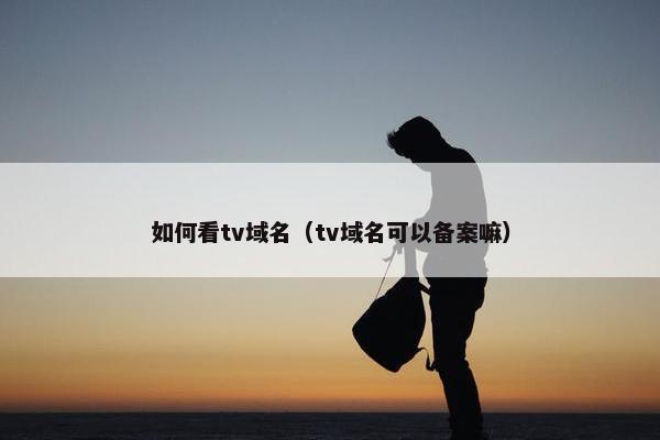 如何看tv域名（tv域名可以备案嘛）