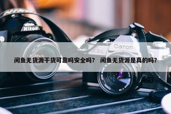 闲鱼无货源干货可靠吗安全吗？ 闲鱼无货源是真的吗？