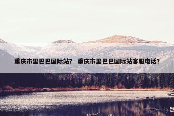 重庆市里巴巴国际站？ 重庆市里巴巴国际站客服电话？