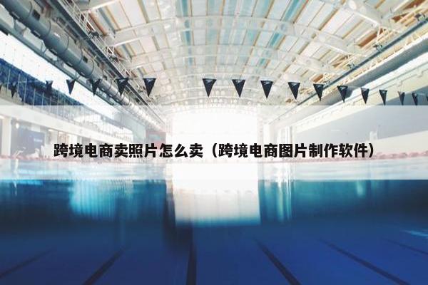 跨境电商卖照片怎么卖（跨境电商图片制作软件）