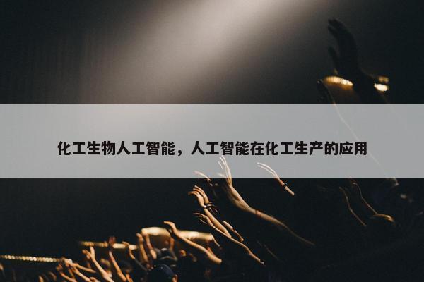 化工生物人工智能，人工智能在化工生产的应用