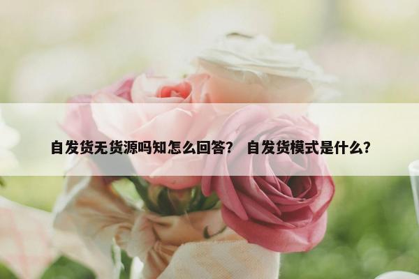 自发货无货源吗知怎么回答？ 自发货模式是什么？