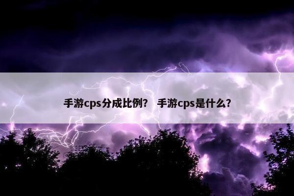 手游cps分成比例？ 手游cps是什么？