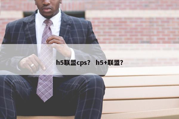 h5联盟cps？ h5+联盟？
