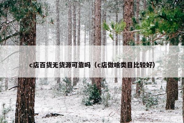 c店百货无货源可靠吗（c店做啥类目比较好）
