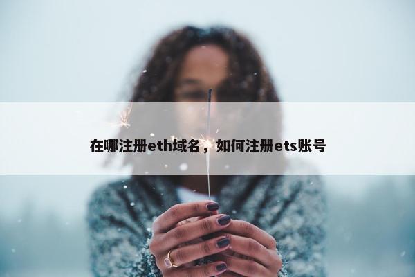 在哪注册eth域名，如何注册ets账号