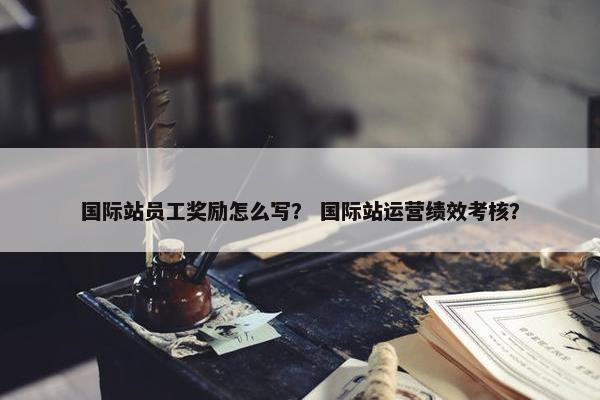 国际站员工奖励怎么写？ 国际站运营绩效考核？