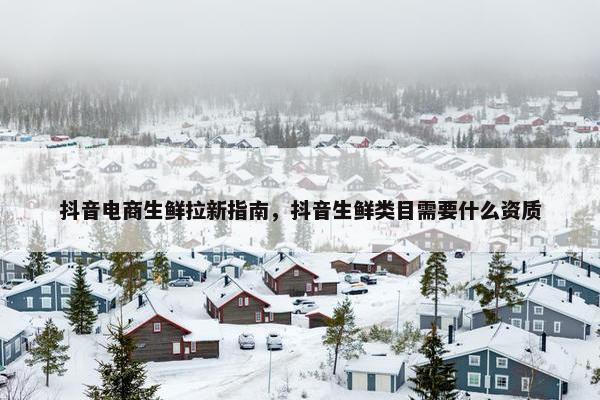 抖音电商生鲜拉新指南，抖音生鲜类目需要什么资质