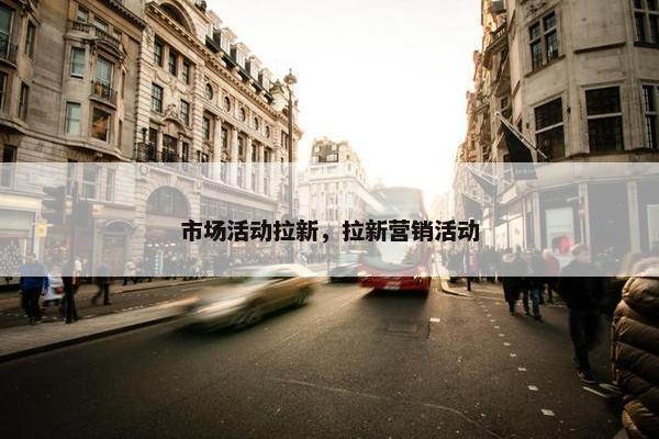 市场活动拉新，拉新营销活动
