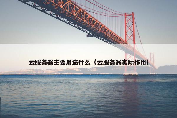 云服务器主要用途什么（云服务器实际作用）