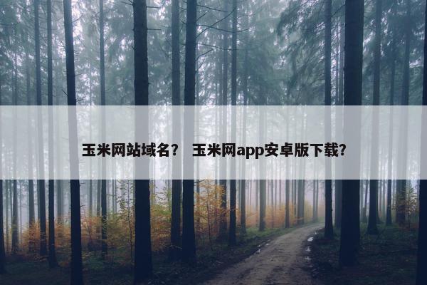 玉米网站域名？ 玉米网app安卓版下载？
