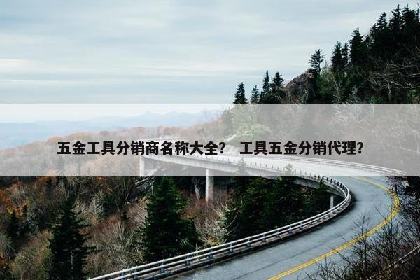 五金工具分销商名称大全？ 工具五金分销代理？