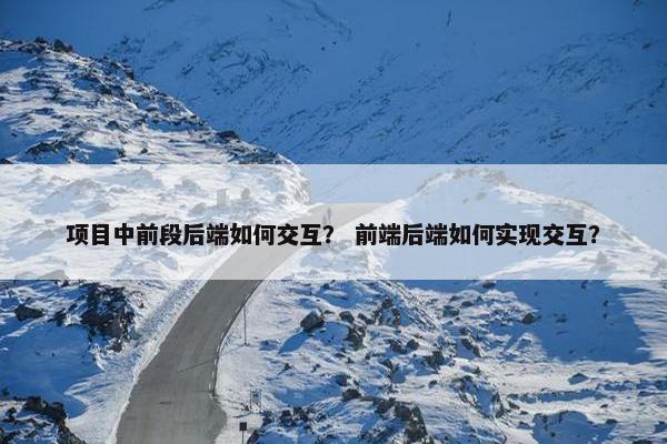 项目中前段后端如何交互？ 前端后端如何实现交互？