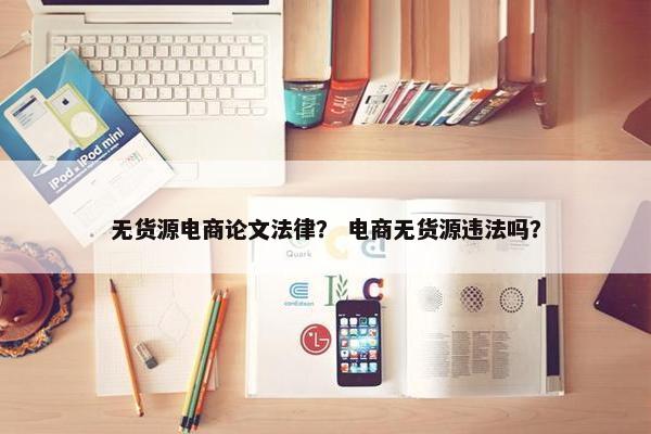 无货源电商论文法律？ 电商无货源违法吗？