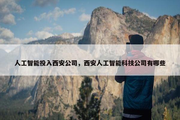 人工智能投入西安公司，西安人工智能科技公司有哪些
