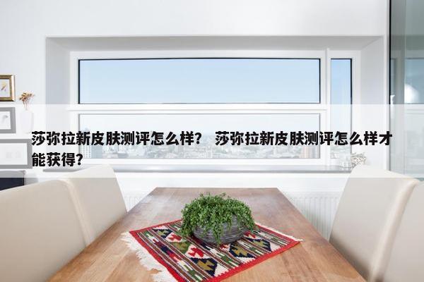 莎弥拉新皮肤测评怎么样？ 莎弥拉新皮肤测评怎么样才能获得？