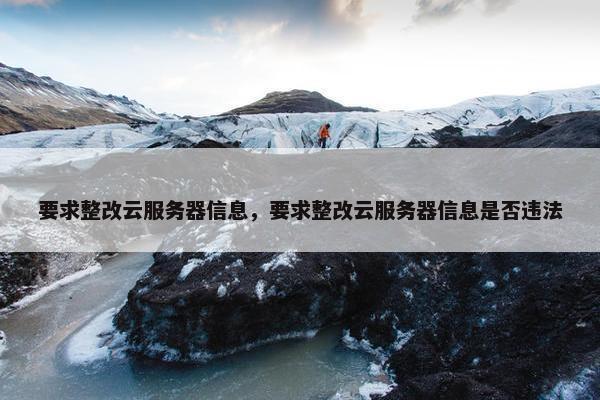要求整改云服务器信息，要求整改云服务器信息是否违法