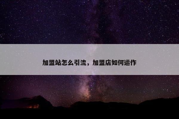 加盟站怎么引流，加盟店如何运作