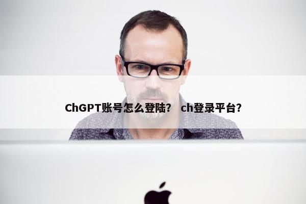ChGPT账号怎么登陆？ ch登录平台？