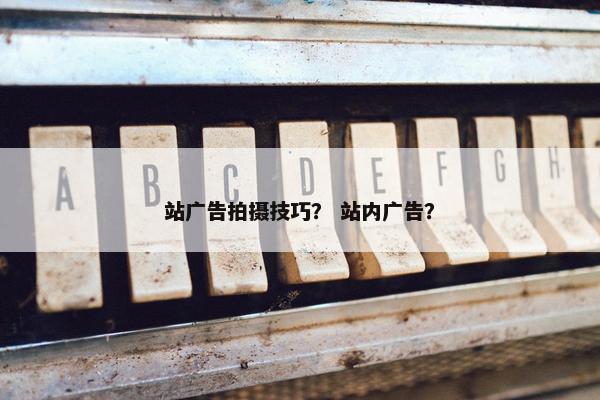 站广告拍摄技巧？ 站内广告？