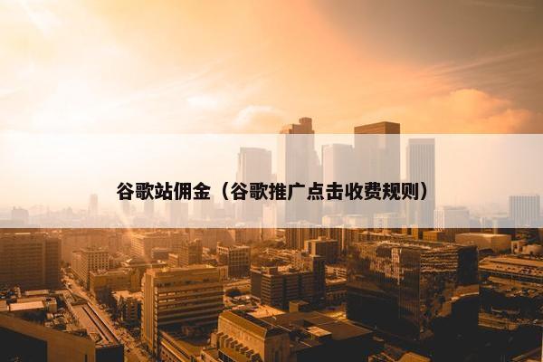 谷歌站佣金（谷歌推广点击收费规则）