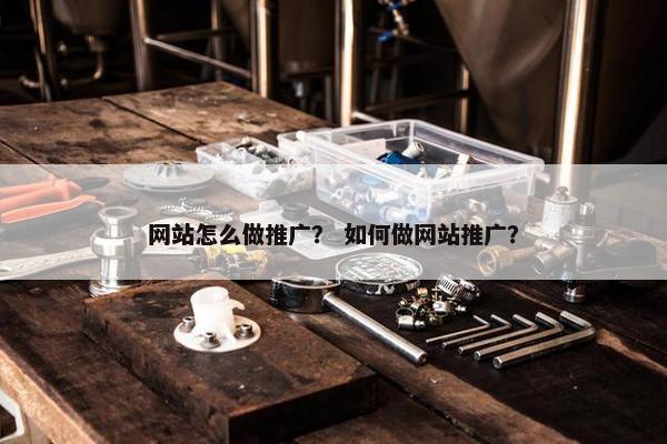 网站怎么做推广？ 如何做网站推广？