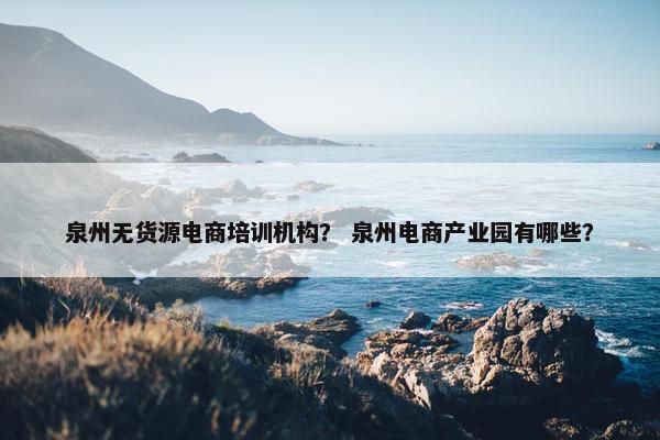 泉州无货源电商培训机构？ 泉州电商产业园有哪些？