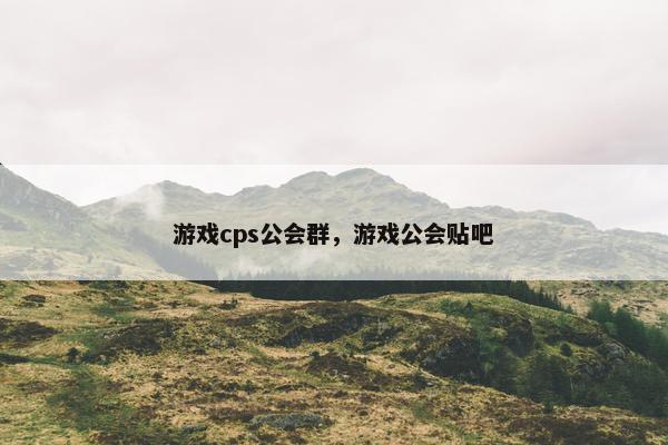 游戏cps公会群，游戏公会贴吧