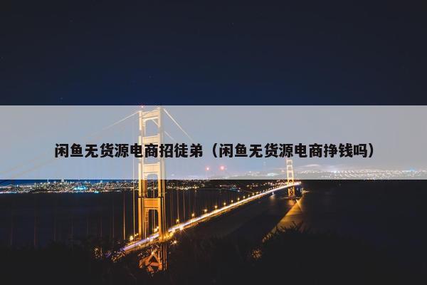 闲鱼无货源电商招徒弟（闲鱼无货源电商挣钱吗）