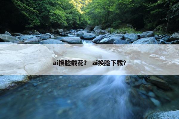 ai换脸戴花？ ai换脸下载？