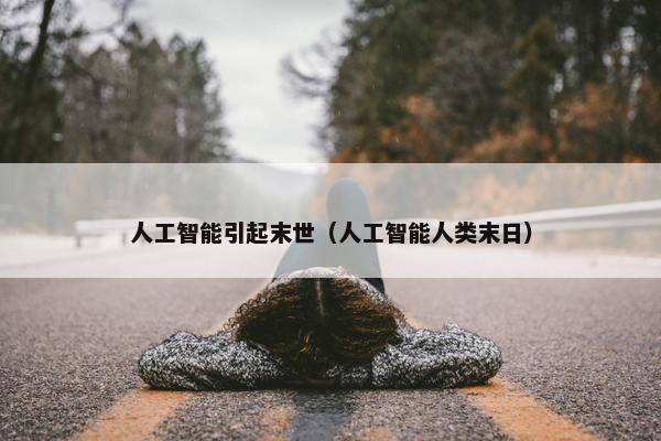 人工智能引起末世（人工智能人类末日）