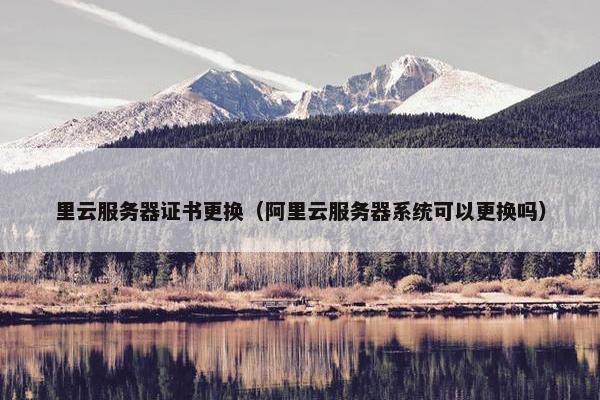 里云服务器证书更换（阿里云服务器系统可以更换吗）