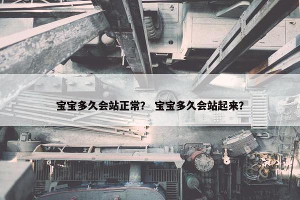宝宝多久会站正常？ 宝宝多久会站起来？