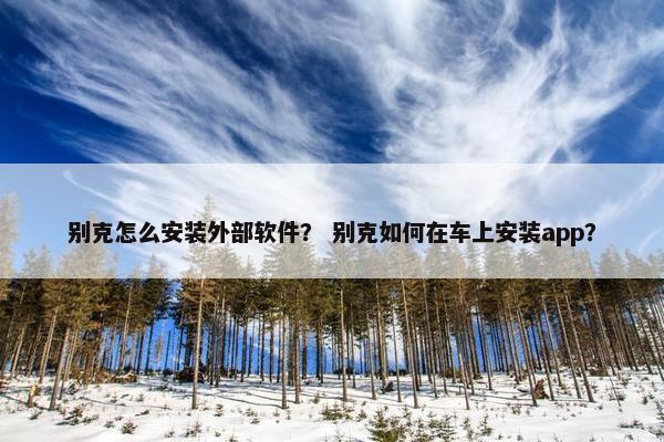 别克怎么安装外部软件？ 别克如何在车上安装app？