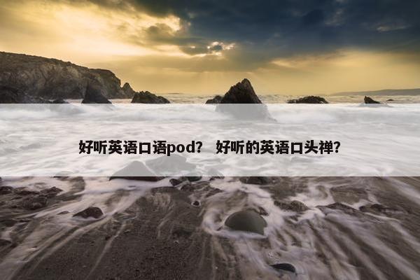 好听英语口语pod？ 好听的英语口头禅？
