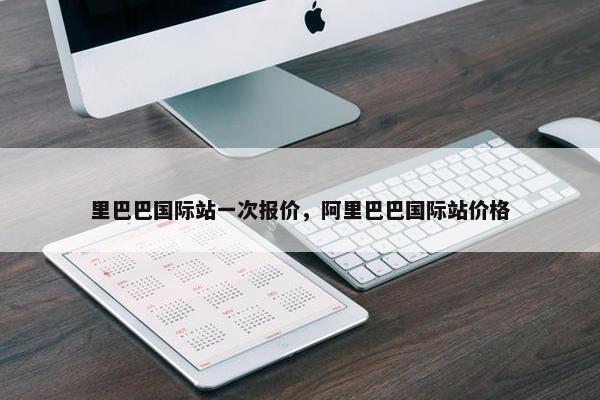 里巴巴国际站一次报价，阿里巴巴国际站价格
