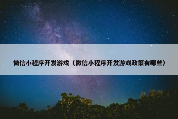 微信小程序开发游戏（微信小程序开发游戏政策有哪些）