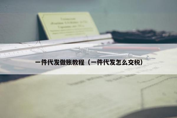 一件代发做账教程（一件代发怎么交税）