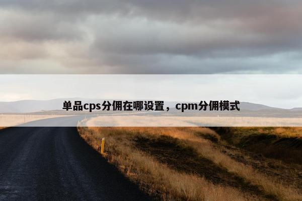 单品cps分佣在哪设置，cpm分佣模式