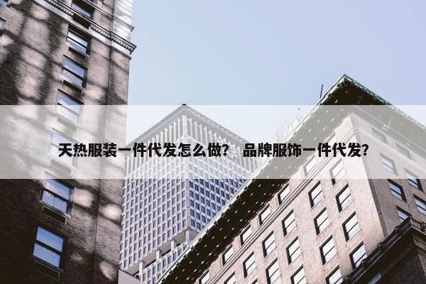 天热服装一件代发怎么做？ 品牌服饰一件代发？
